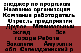 "Mенеджер по продажам › Название организации ­ Компания-работодатель › Отрасль предприятия ­ Другое › Минимальный оклад ­ 26 000 - Все города Работа » Вакансии   . Амурская обл.,Селемджинский р-н